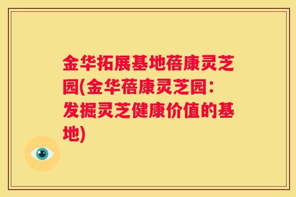 金华拓展基地蓓康灵芝园(金华蓓康灵芝园：发掘灵芝健康价值的基地)