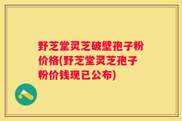野芝堂灵芝破壁孢子粉价格(野芝堂灵芝孢子粉价钱现已公布)