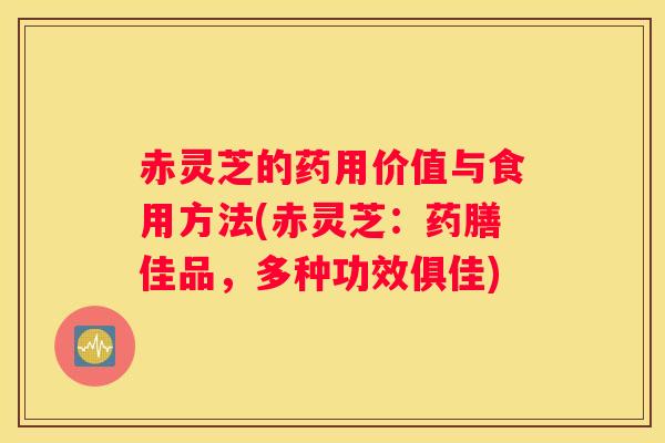 赤灵芝的药用价值与食用方法(赤灵芝：药膳佳品，多种功效俱佳)