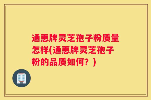 通惠牌灵芝孢子粉质量怎样(通惠牌灵芝孢子粉的品质如何？)