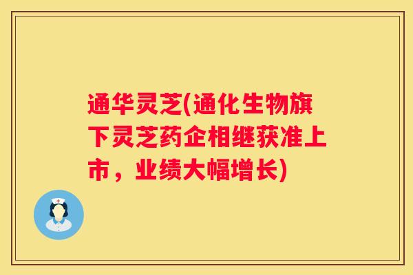 通华灵芝(通化生物旗下灵芝药企相继获准上市，业绩大幅增长)