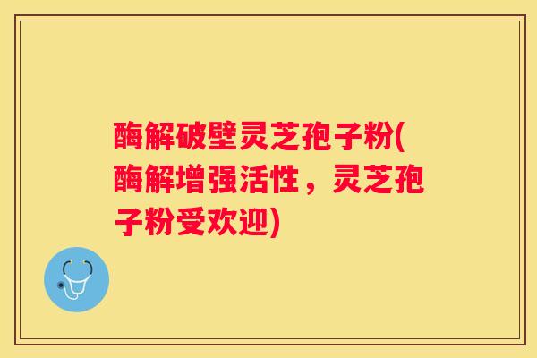 酶解破壁灵芝孢子粉(酶解增强活性，灵芝孢子粉受欢迎)