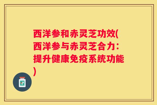 西洋参和赤灵芝功效(西洋参与赤灵芝合力：提升健康免疫系统功能)