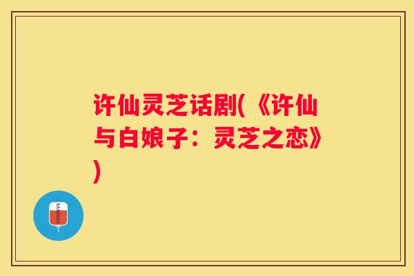 许仙灵芝话剧(《许仙与白娘子：灵芝之恋》)