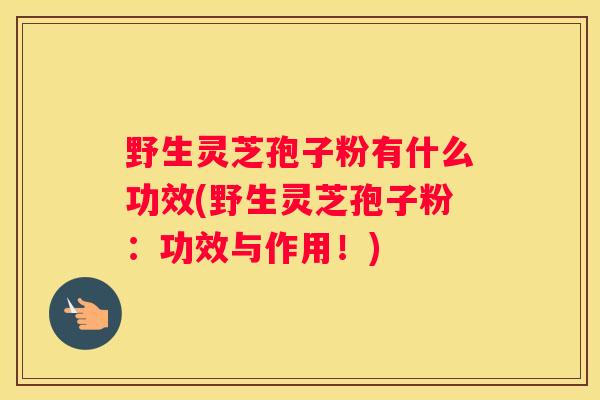 野生灵芝孢子粉有什么功效(野生灵芝孢子粉：功效与作用！)
