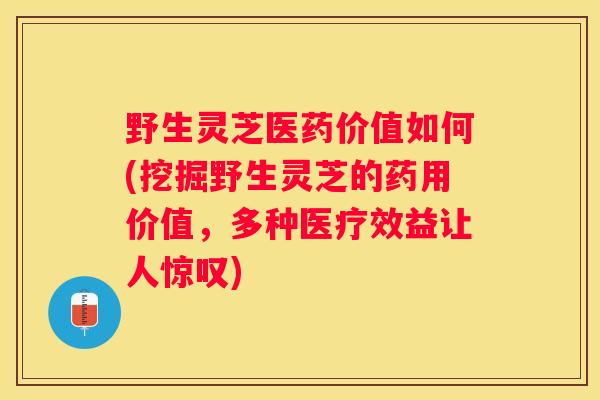 野生灵芝医药价值如何(挖掘野生灵芝的药用价值，多种医疗效益让人惊叹)