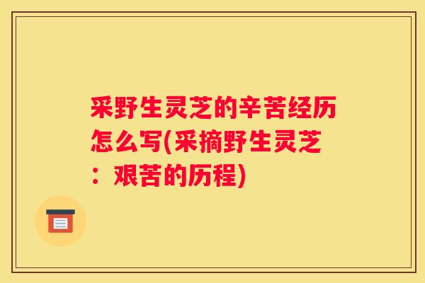采野生灵芝的辛苦经历怎么写(采摘野生灵芝：艰苦的历程)
