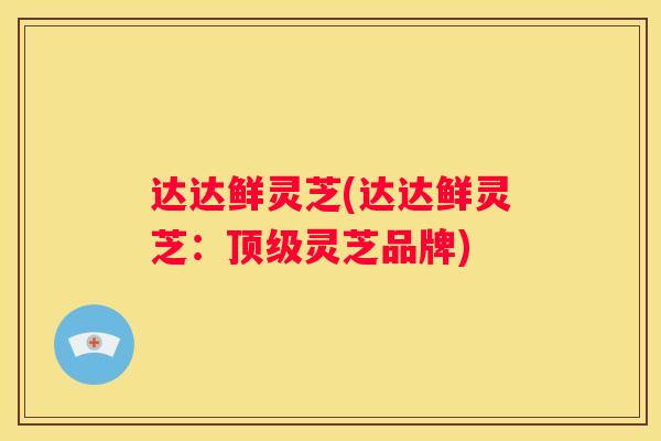 达达鲜灵芝(达达鲜灵芝：灵芝品牌)