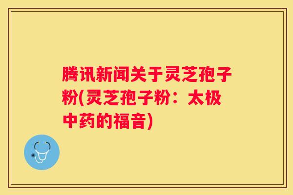 腾讯新闻关于灵芝孢子粉(灵芝孢子粉：太极的福音)