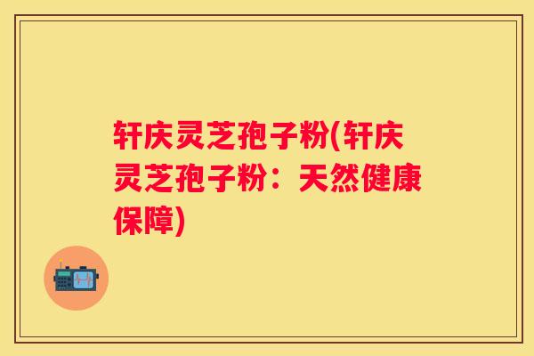 轩庆灵芝孢子粉(轩庆灵芝孢子粉：天然健康保障)