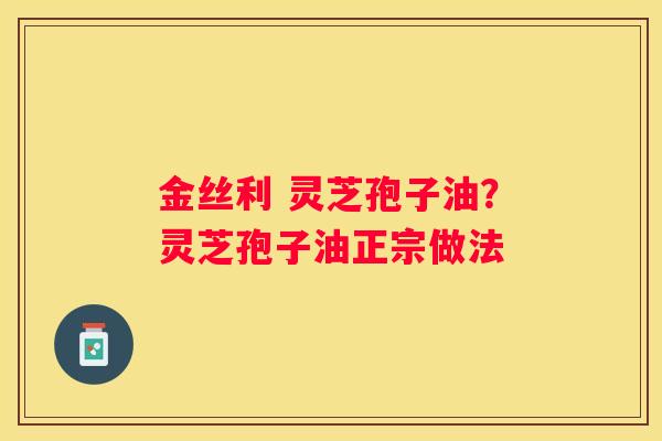 金丝利 灵芝孢子油？灵芝孢子油正宗做法