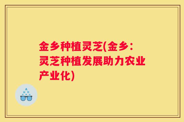 金乡种植灵芝(金乡：灵芝种植发展助力农业产业化)