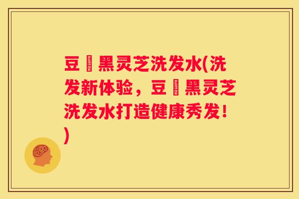 豆渼黑灵芝洗发水(洗发新体验，豆渼黑灵芝洗发水打造健康秀发！)