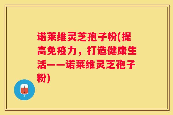 诺莱维灵芝孢子粉(提高免疫力，打造健康生活——诺莱维灵芝孢子粉)