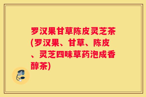 罗汉果甘草陈皮灵芝茶(罗汉果、甘草、陈皮、灵芝四味草药泡成香醇茶)