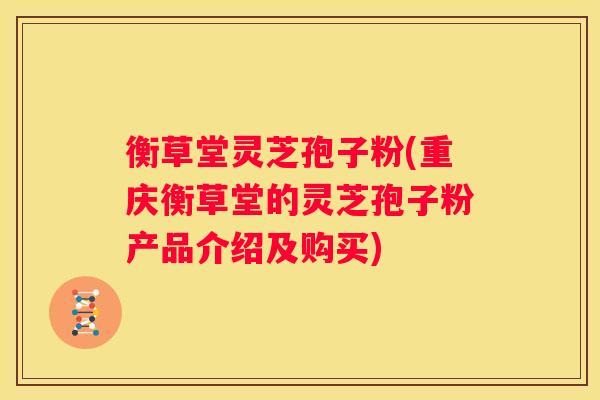 衡草堂灵芝孢子粉(重庆衡草堂的灵芝孢子粉产品介绍及购买)