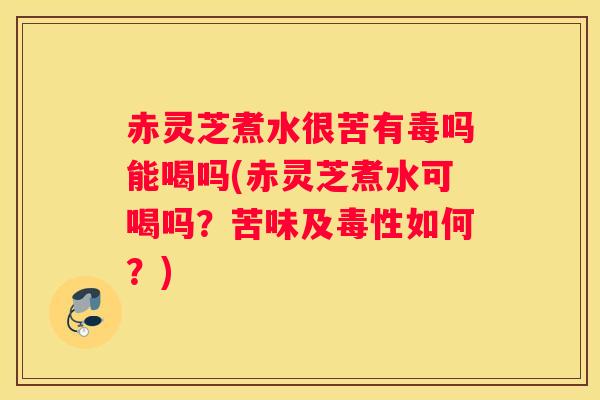 赤灵芝煮水很苦有毒吗能喝吗(赤灵芝煮水可喝吗？苦味及毒性如何？)
