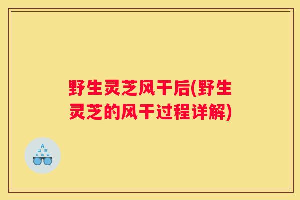 野生灵芝风干后(野生灵芝的风干过程详解)