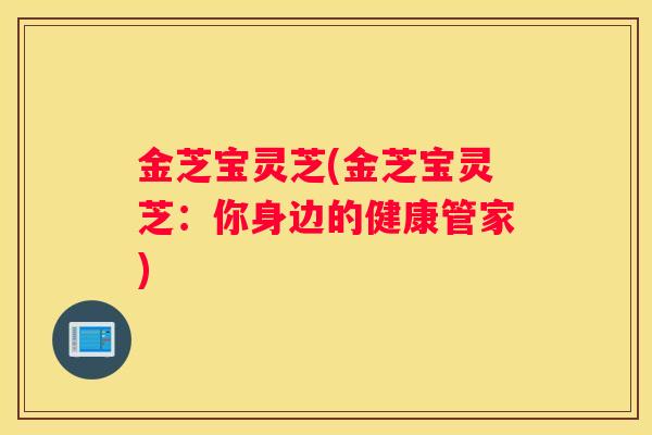 金芝宝灵芝(金芝宝灵芝：你身边的健康管家)