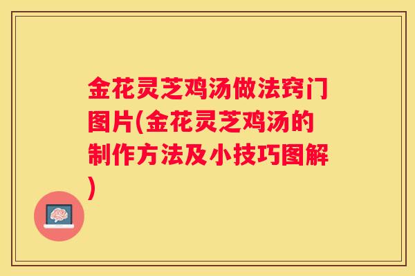 金花灵芝鸡汤做法窍门图片(金花灵芝鸡汤的制作方法及小技巧图解)