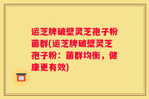 运芝牌破壁灵芝孢子粉菌群(运芝牌破壁灵芝孢子粉：菌群均衡，健康更有效)
