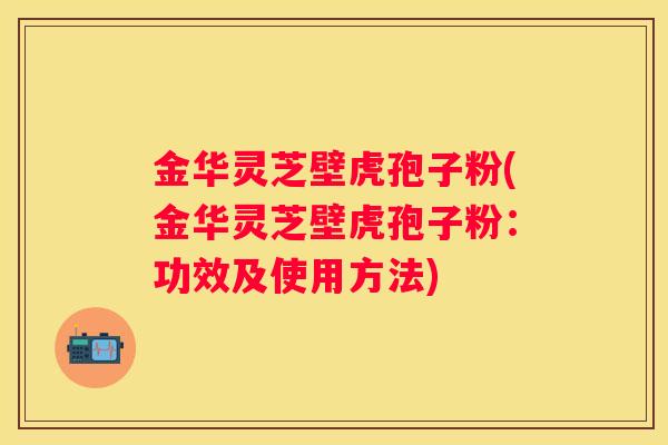 金华灵芝壁虎孢子粉(金华灵芝壁虎孢子粉：功效及使用方法)