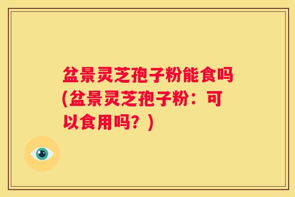 盆景灵芝孢子粉能食吗(盆景灵芝孢子粉：可以食用吗？)