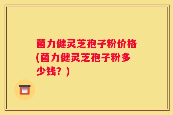 菌力健灵芝孢子粉价格(菌力健灵芝孢子粉多少钱？)