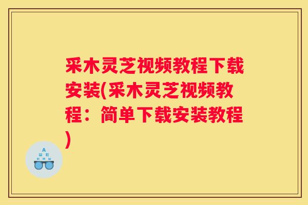 采木灵芝视频教程下载安装(采木灵芝视频教程:简单下载安装教程) 采木灵芝视频教程下载安装(采木灵芝视频教程:简单下载安装教程)