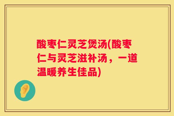 酸枣仁灵芝煲汤(酸枣仁与灵芝滋补汤，一道温暖养生佳品)