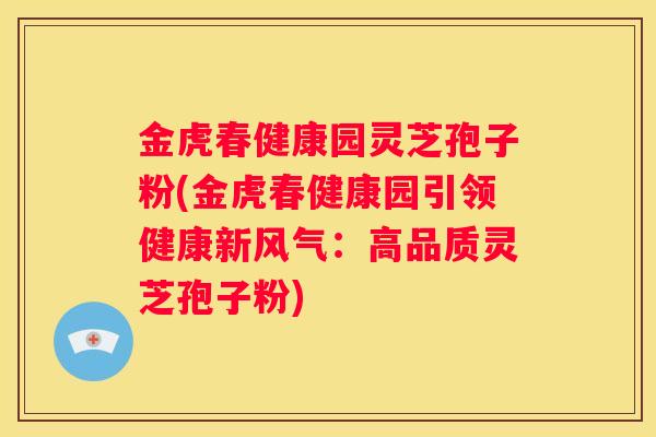 金虎春健康园灵芝孢子粉(金虎春健康园引领健康新风气：高品质灵芝孢子粉)