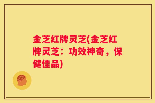 金芝红牌灵芝(金芝红牌灵芝：功效神奇，保健佳品)