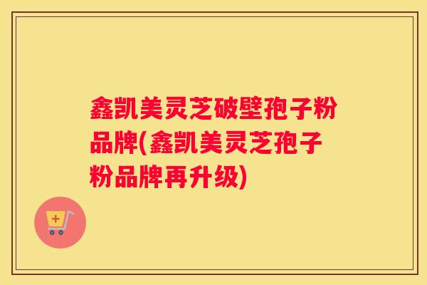 鑫凯美灵芝破壁孢子粉品牌(鑫凯美灵芝孢子粉品牌再升级)