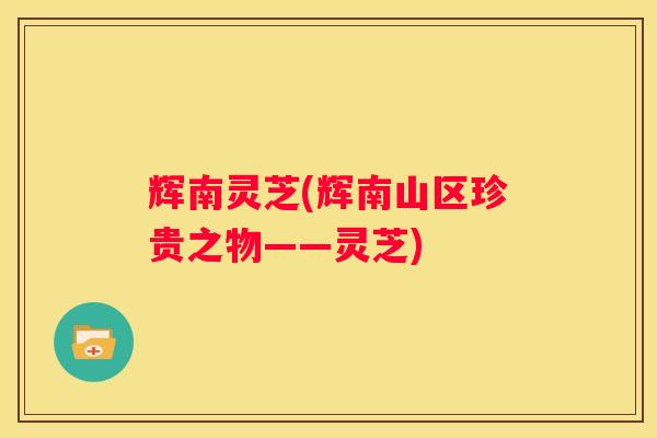 辉南灵芝(辉南山区珍贵之物——灵芝)