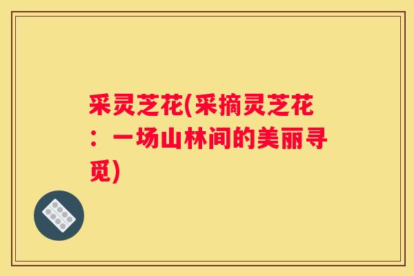 采灵芝花(采摘灵芝花：一场山林间的美丽寻觅)