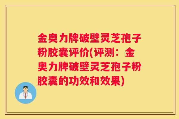金奥力牌破壁灵芝孢子粉胶囊评价(评测：金奥力牌破壁灵芝孢子粉胶囊的功效和效果)