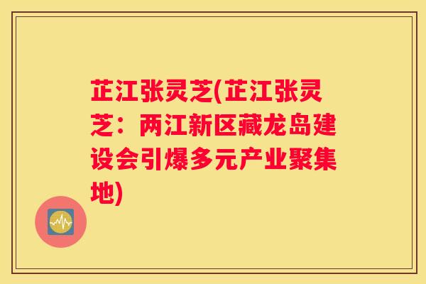 芷江张灵芝(芷江张灵芝：两江新区藏龙岛建设会引爆多元产业聚集地)