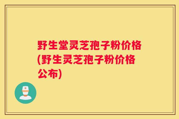 野生堂灵芝孢子粉价格(野生灵芝孢子粉价格公布)