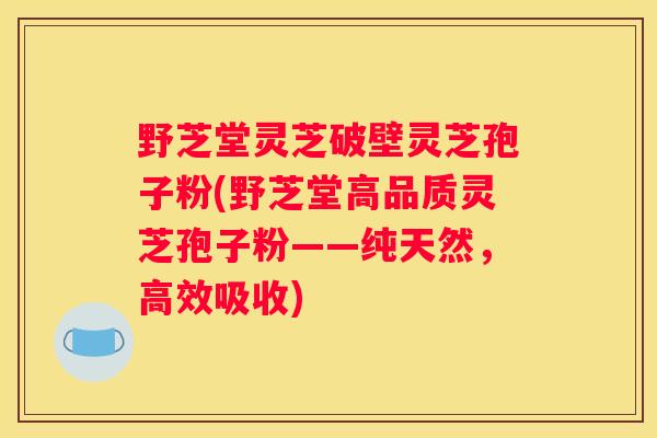 野芝堂灵芝破壁灵芝孢子粉(野芝堂高品质灵芝孢子粉——纯天然，高效吸收)