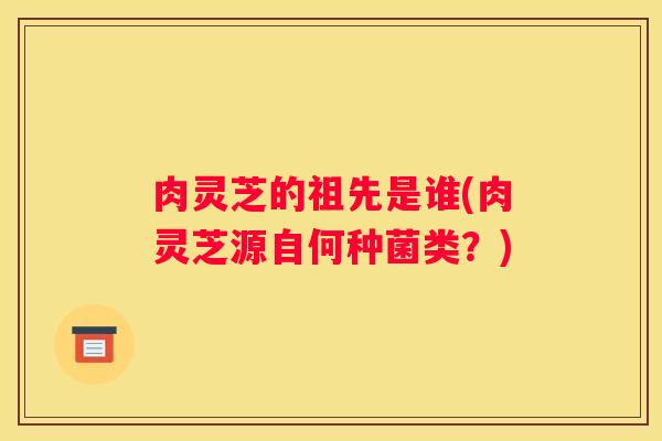 肉灵芝的祖先是谁(肉灵芝源自何种菌类？)