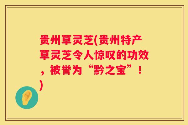 贵州草灵芝(贵州特产草灵芝令人惊叹的功效，被誉为“黔之宝”！)