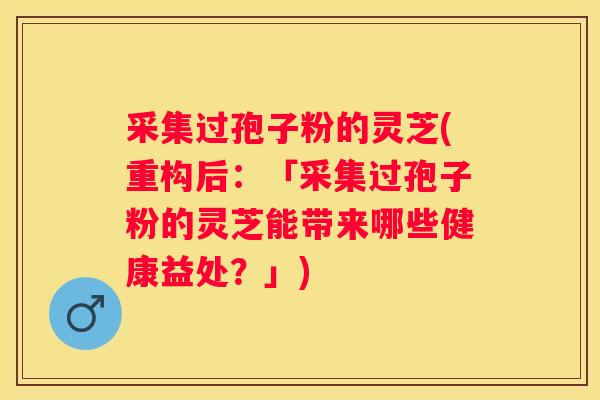 采集过孢子粉的灵芝(重构后：「采集过孢子粉的灵芝能带来哪些健康益处？」)