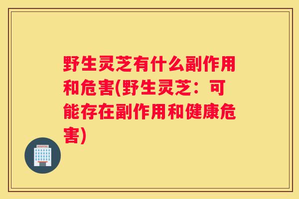 野生灵芝有什么副作用和危害(野生灵芝：可能存在副作用和健康危害)