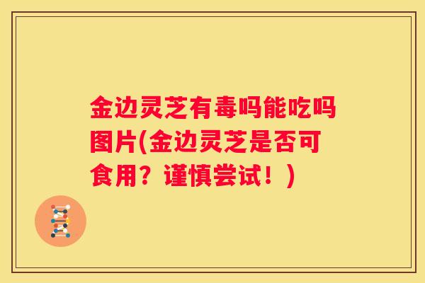 金边灵芝有毒吗能吃吗图片(金边灵芝是否可食用？谨慎尝试！)