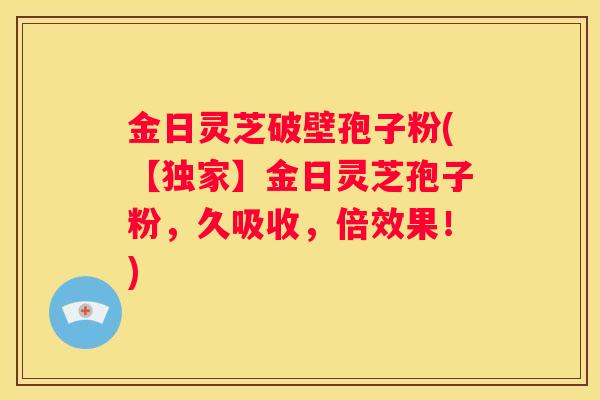金日灵芝破壁孢子粉(【独家】金日灵芝孢子粉，久吸收，倍效果！)
