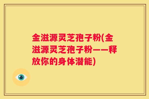 金滋源灵芝孢子粉(金滋源灵芝孢子粉——释放你的身体潜能)