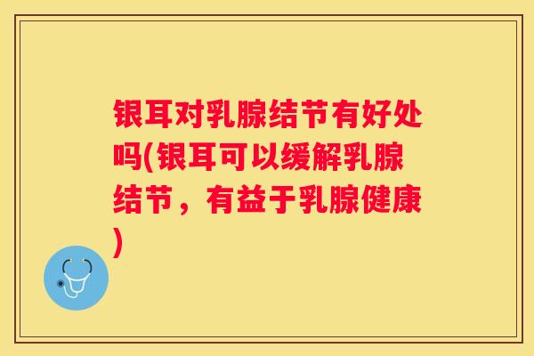 银耳对乳腺结节有好处吗(银耳可以缓解乳腺结节，有益于乳腺健康)