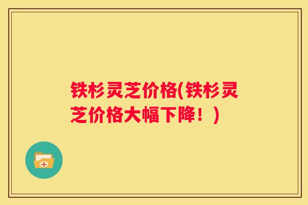 铁杉灵芝价格(铁杉灵芝价格大幅下降!) 铁杉灵芝价格(铁杉灵芝价格大幅下降!)