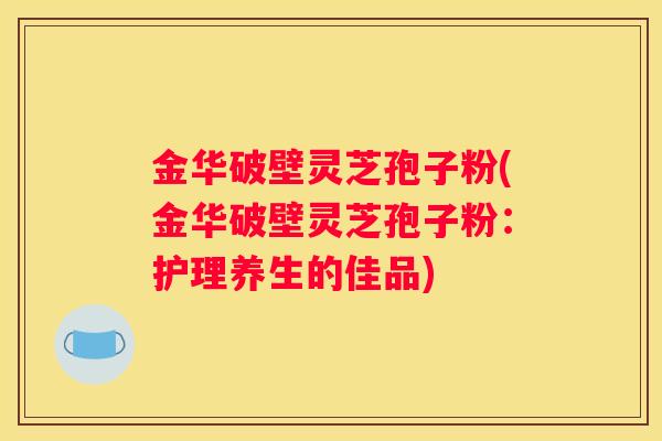 金华破壁灵芝孢子粉(金华破壁灵芝孢子粉：护理养生的佳品)
