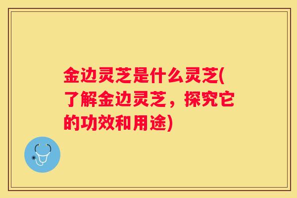 金边灵芝是什么灵芝(了解金边灵芝，探究它的功效和用途)